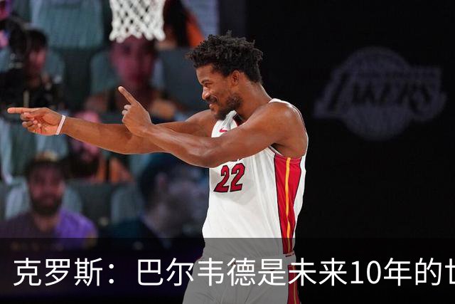 克罗斯：巴尔韦德是未来10年的世界级 我是他粉丝