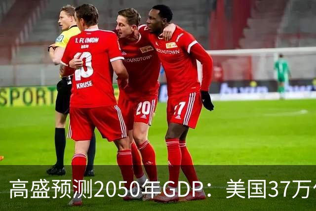 高盛预测2050年GDP：美国37万亿美元，印度22万亿，中国出人意料