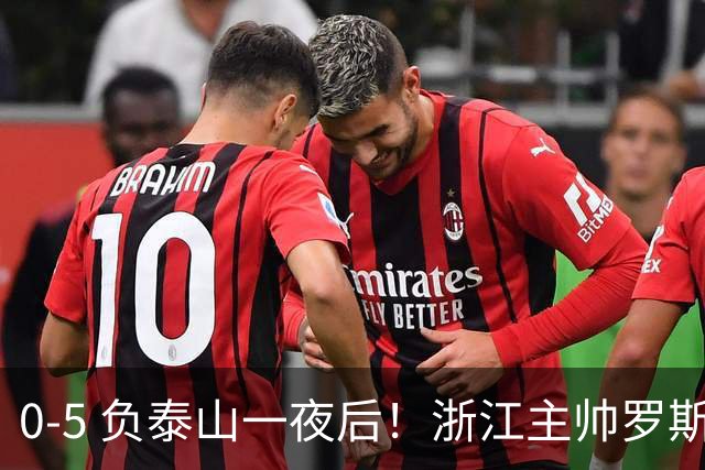 0-5 负泰山一夜后！浙江主帅罗斯消息传出，王钰栋坦言心声